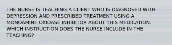 THE NURSE IS TEACHING A CLIENT WHO IS DIAGNOSED WITH DEPRESSION AND PRESCRIBED TREATMENT USING A MONOAMINE OXIDASE INHIBITOR ABOUT THIS MEDICATION. WHICH INSTRUCTION DOES THE NURSE INCLUDE IN THE TEACHING?