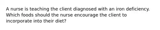 A nurse is teaching the client diagnosed with an iron deficiency. Which foods should the nurse encourage the client to incorporate into their diet?