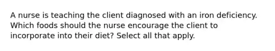 A nurse is teaching the client diagnosed with an iron deficiency. Which foods should the nurse encourage the client to incorporate into their diet? Select all that apply.