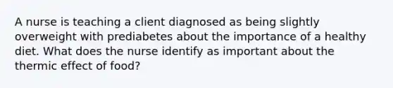 A nurse is teaching a client diagnosed as being slightly overweight with prediabetes about the importance of a healthy diet. What does the nurse identify as important about the thermic effect of food?