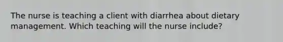 The nurse is teaching a client with diarrhea about dietary management. Which teaching will the nurse include?