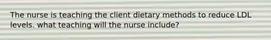 The nurse is teaching the client dietary methods to reduce LDL levels. what teaching will the nurse include?