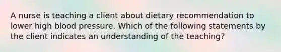 A nurse is teaching a client about dietary recommendation to lower high blood pressure. Which of the following statements by the client indicates an understanding of the teaching?