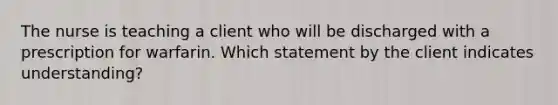 The nurse is teaching a client who will be discharged with a prescription for warfarin. Which statement by the client indicates understanding?