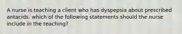 A nurse is teaching a client who has dyspepsia about prescribed antacids. which of the following statements should the nurse include in the teaching?