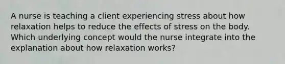 A nurse is teaching a client experiencing stress about how relaxation helps to reduce the effects of stress on the body. Which underlying concept would the nurse integrate into the explanation about how relaxation works?