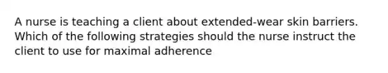 A nurse is teaching a client about extended-wear skin barriers. Which of the following strategies should the nurse instruct the client to use for maximal adherence