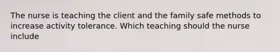 The nurse is teaching the client and the family safe methods to increase activity tolerance. Which teaching should the nurse include