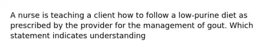 A nurse is teaching a client how to follow a low-purine diet as prescribed by the provider for the management of gout. Which statement indicates understanding