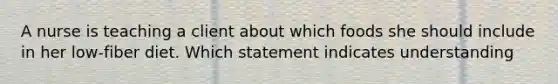 A nurse is teaching a client about which foods she should include in her low-fiber diet. Which statement indicates understanding