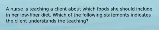 A nurse is teaching a client about which foods she should include in her low-fiber diet. Which of the following statements indicates the client understands the teaching?