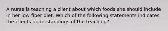 A nurse is teaching a client about which foods she should include in her low-fiber diet. Which of the following statements indicates the clients understandings of the teaching?