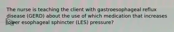 The nurse is teaching the client with gastroesophageal reflux disease (GERD) about the use of which medication that increases lower esophageal sphincter (LES) pressure?