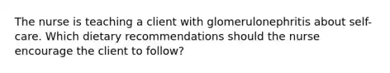 The nurse is teaching a client with glomerulonephritis about self-care. Which dietary recommendations should the nurse encourage the client to follow?