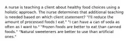 A nurse is teaching a client about healthy food choices using a holistic approach. The nurse determines that additional teaching is needed based on which client statement? "I'll reduce the amount of processed foods I eat." "I can have a can of soda as often as I want to." "Frozen foods are better to eat than canned foods." "Natural sweeteners are better to use than artificial ones."