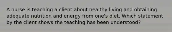 A nurse is teaching a client about healthy living and obtaining adequate nutrition and energy from one's diet. Which statement by the client shows the teaching has been understood?