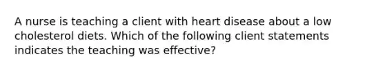 A nurse is teaching a client with heart disease about a low cholesterol diets. Which of the following client statements indicates the teaching was effective?