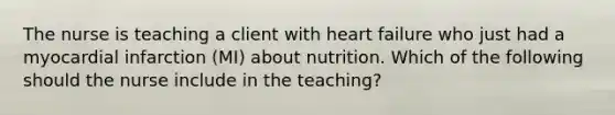 The nurse is teaching a client with heart failure who just had a myocardial infarction (MI) about nutrition. Which of the following should the nurse include in the teaching?