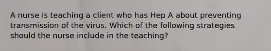 A nurse is teaching a client who has Hep A about preventing transmission of the virus. Which of the following strategies should the nurse include in the teaching?