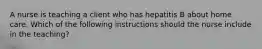 A nurse is teaching a client who has hepatitis B about home care. Which of the following instructions should the nurse include in the teaching?