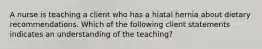 A nurse is teaching a client who has a hiatal hernia about dietary recommendations. Which of the following client statements indicates an understanding of the teaching?