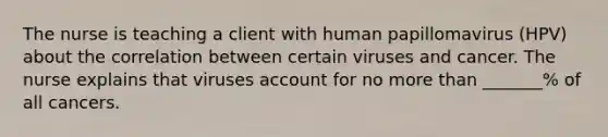 The nurse is teaching a client with human papillomavirus (HPV) about the correlation between certain viruses and cancer. The nurse explains that viruses account for no more than _______% of all cancers.