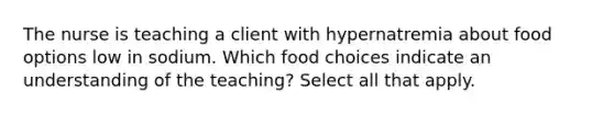 The nurse is teaching a client with hypernatremia about food options low in sodium. Which food choices indicate an understanding of the teaching? Select all that apply.