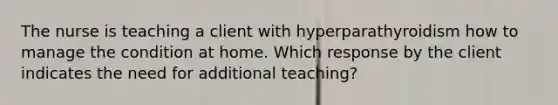 The nurse is teaching a client with hyperparathyroidism how to manage the condition at home. Which response by the client indicates the need for additional teaching?