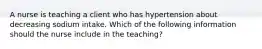 A nurse is teaching a client who has hypertension about decreasing sodium intake. Which of the following information should the nurse include in the teaching?