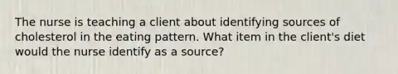 The nurse is teaching a client about identifying sources of cholesterol in the eating pattern. What item in the client's diet would the nurse identify as a source?