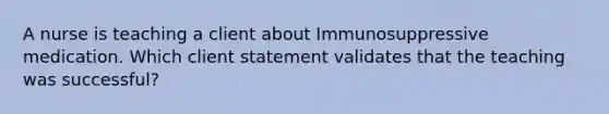 A nurse is teaching a client about Immunosuppressive medication. Which client statement validates that the teaching was successful?