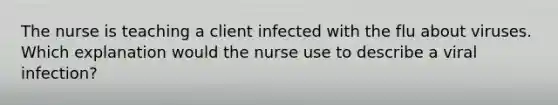 The nurse is teaching a client infected with the flu about viruses. Which explanation would the nurse use to describe a viral infection?