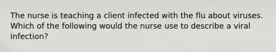 The nurse is teaching a client infected with the flu about viruses. Which of the following would the nurse use to describe a viral infection?