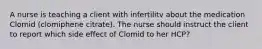 A nurse is teaching a client with infertilitv about the medication Clomid (clomiphene citrate). The nurse should instruct the client to report which side effect of Clomid to her HCP?