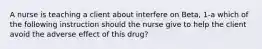 A nurse is teaching a client about interfere on Beta, 1-a which of the following instruction should the nurse give to help the client avoid the adverse effect of this drug?