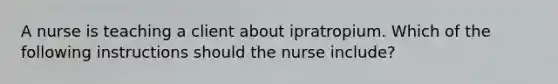 A nurse is teaching a client about ipratropium. Which of the following instructions should the nurse include?