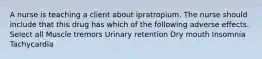 A nurse is teaching a client about ipratropium. The nurse should include that this drug has which of the following adverse effects. Select all Muscle tremors Urinary retention Dry mouth Insomnia Tachycardia