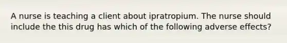 A nurse is teaching a client about ipratropium. The nurse should include the this drug has which of the following adverse effects?