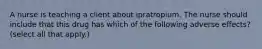 A nurse is teaching a client about ipratropium. The nurse should include that this drug has which of the following adverse effects? (select all that apply.)