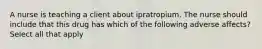 A nurse is teaching a client about ipratropium. The nurse should include that this drug has which of the following adverse affects? Select all that apply