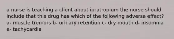 a nurse is teaching a client about ipratropium the nurse should include that this drug has which of the following adverse effect? a- muscle tremors b- urinary retention c- dry mouth d- insomnia e- tachycardia