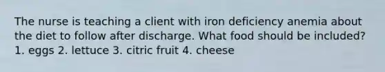 The nurse is teaching a client with iron deficiency anemia about the diet to follow after discharge. What food should be included? 1. eggs 2. lettuce 3. citric fruit 4. cheese