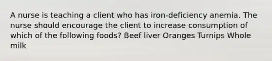 A nurse is teaching a client who has iron-deficiency anemia. The nurse should encourage the client to increase consumption of which of the following foods? Beef liver Oranges Turnips Whole milk