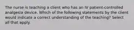 The nurse is teaching a client who has an IV patient-controlled analgesia device. Which of the following statements by the client would indicate a correct understanding of the teaching? Select all that apply.