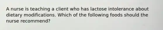 A nurse is teaching a client who has lactose intolerance about dietary modifications. Which of the following foods should the nurse recommend?