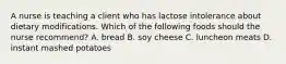 A nurse is teaching a client who has lactose intolerance about dietary modifications. Which of the following foods should the nurse recommend? A. bread B. soy cheese C. luncheon meats D. instant mashed potatoes