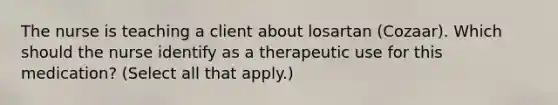 The nurse is teaching a client about losartan​ (Cozaar). Which should the nurse identify as a therapeutic use for this​ medication? (Select all that​ apply.)