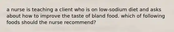 a nurse is teaching a client who is on low-sodium diet and asks about how to improve the taste of bland food. which of following foods should the nurse recommend?