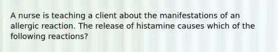 A nurse is teaching a client about the manifestations of an allergic reaction. The release of histamine causes which of the following reactions?