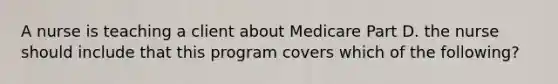 A nurse is teaching a client about Medicare Part D. the nurse should include that this program covers which of the following?